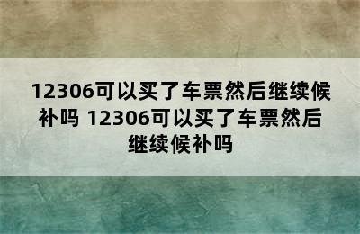 12306可以买了车票然后继续候补吗 12306可以买了车票然后继续候补吗